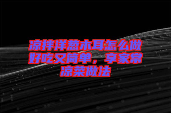 涼拌洋蔥木耳怎么做好吃又簡單，享家常涼菜做法