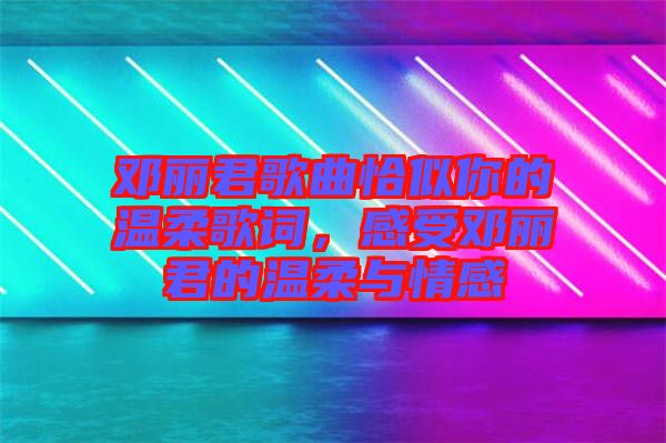 鄧麗君歌曲恰似你的溫柔歌詞，感受鄧麗君的溫柔與情感