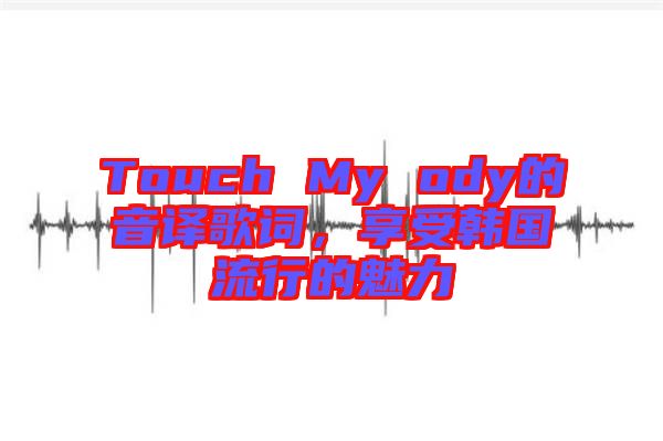 Touch My ody的音譯歌詞，享受韓國流行的魅力
