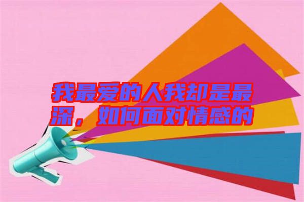我最愛的人我卻是最深，如何面對情感的