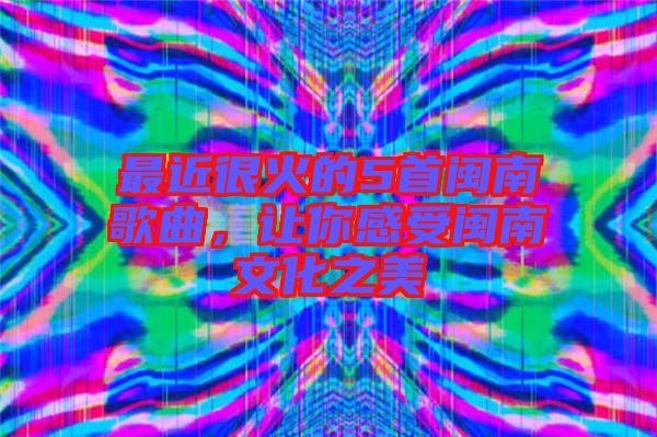最近很火的5首閩南歌曲，讓你感受閩南文化之美