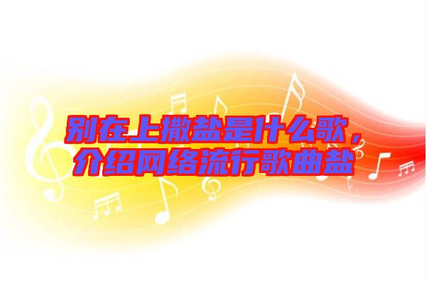 別在上撒鹽是什么歌，介紹網(wǎng)絡(luò)流行歌曲鹽