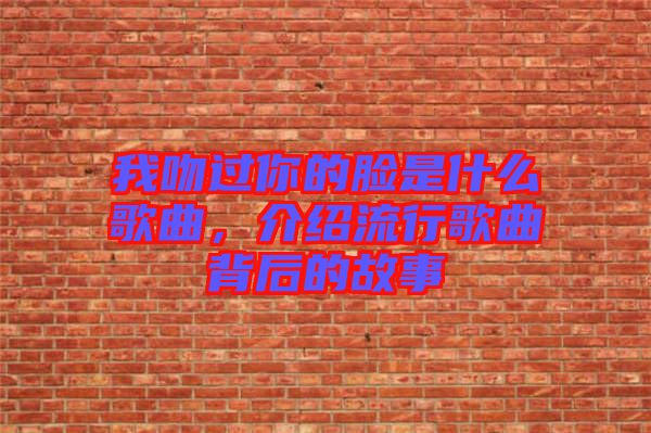 我吻過你的臉是什么歌曲，介紹流行歌曲背后的故事