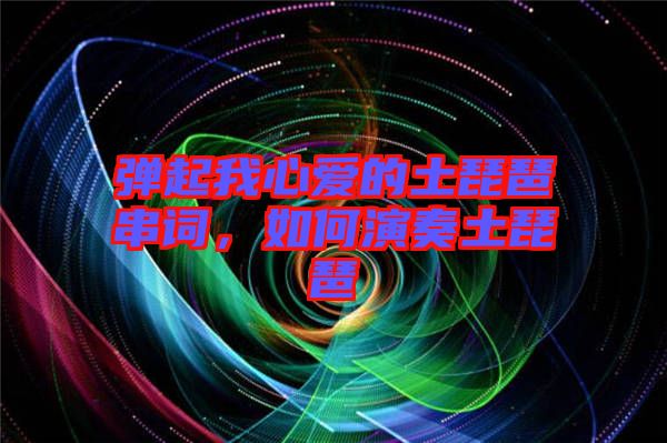 彈起我心愛的土琵琶串詞，如何演奏土琵琶