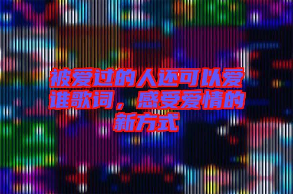 被愛過的人還可以愛誰(shuí)歌詞，感受愛情的新方式