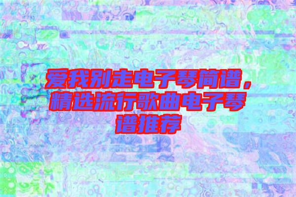 愛我別走電子琴簡(jiǎn)譜，精選流行歌曲電子琴譜推薦