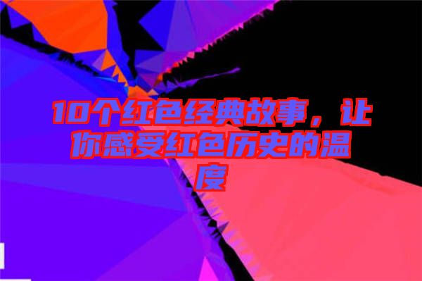 10個紅色經(jīng)典故事，讓你感受紅色歷史的溫度