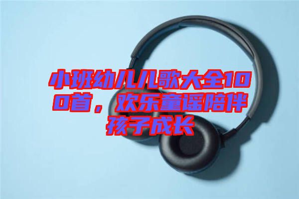 小班幼兒兒歌大全100首，歡樂(lè)童謠陪伴孩子成長(zhǎng)