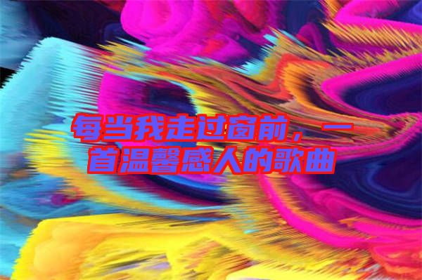 每當我走過窗前，一首溫馨感人的歌曲