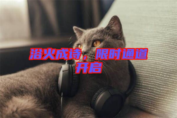 浴火成詩(shī)，限時(shí)通道開(kāi)啟