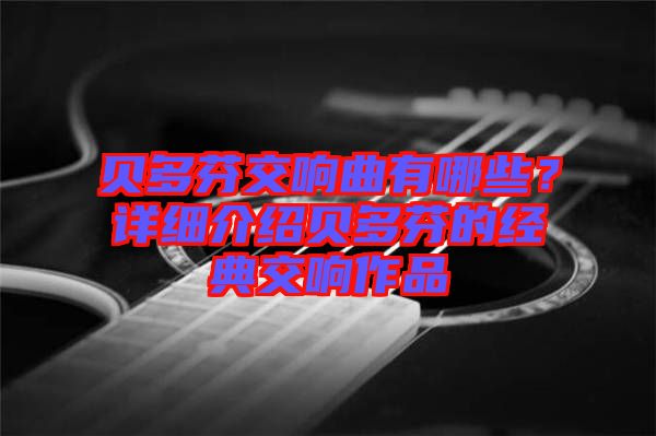 貝多芬交響曲有哪些？詳細(xì)介紹貝多芬的經(jīng)典交響作品