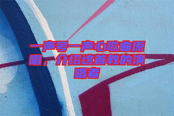 一聲號一聲心歌曲原唱，介紹這首教的演唱者