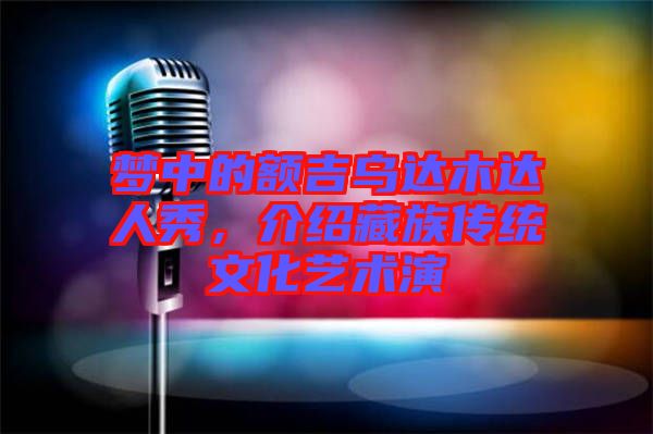 夢中的額吉烏達(dá)木達(dá)人秀，介紹藏族傳統(tǒng)文化藝術(shù)演