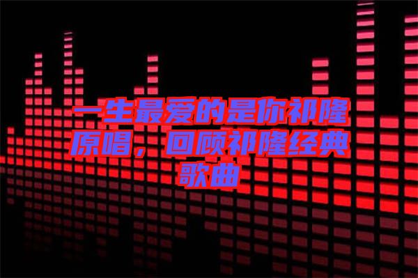 一生最愛的是你祁隆原唱，回顧祁隆經典歌曲