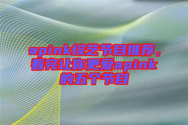 apink綜藝節(jié)目推薦，看完讓你更愛(ài)apink的五個(gè)節(jié)目