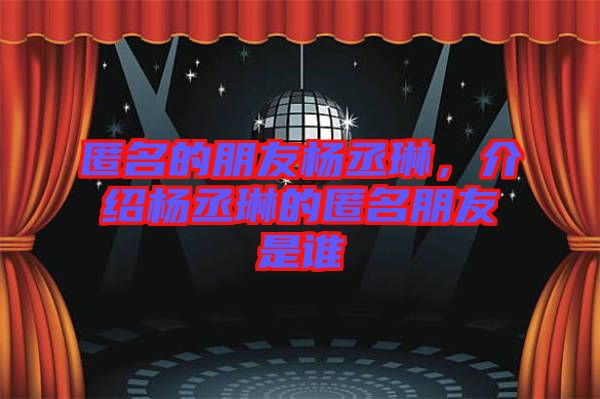 匿名的朋友楊丞琳，介紹楊丞琳的匿名朋友是誰(shuí)