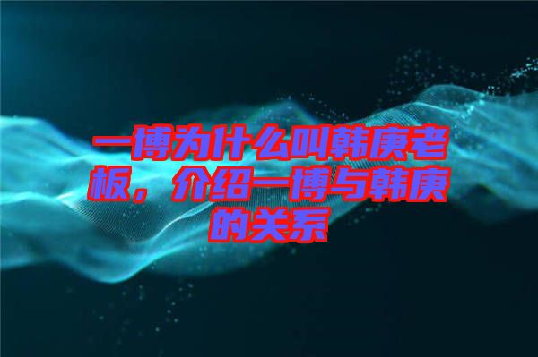 一博為什么叫韓庚老板，介紹一博與韓庚的關(guān)系