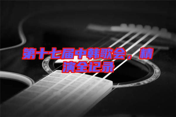 第十七屆中韓歌會，精演全記錄