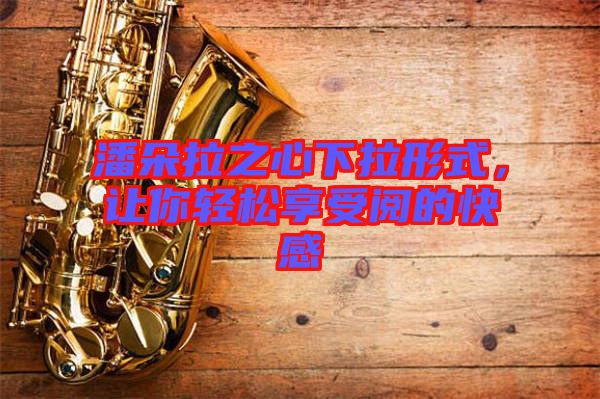 潘朵拉之心下拉形式，讓你輕松享受閱的快感