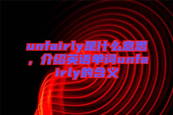 unfairly是什么意思，介紹英語單詞unfairly的含義