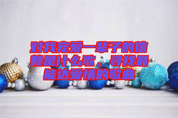 對(duì)我寵愛(ài)一輩子的信賴是什么歌，尋找最能達(dá)愛(ài)情的歌曲