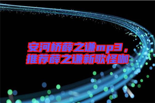 安河橋薛之謙mp3，推薦薛之謙新歌怪咖