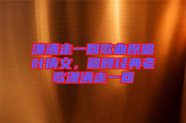 瀟灑走一回歌曲原唱葉倩文，回顧經(jīng)典老歌瀟灑走一回