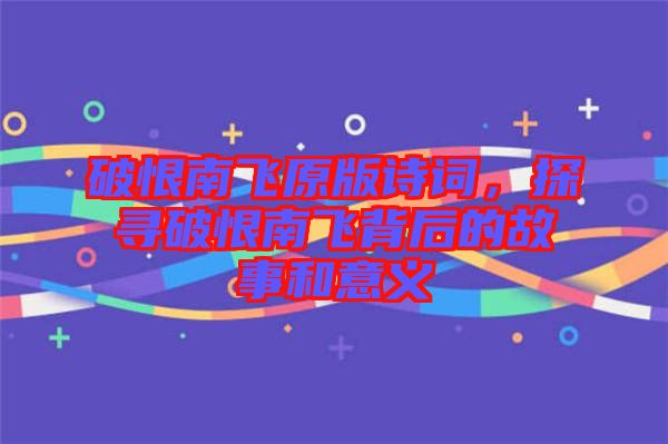 破恨南飛原版詩詞，探尋破恨南飛背后的故事和意義