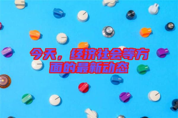 今天，經(jīng)濟(jì)社會(huì)等方面的最新動(dòng)態(tài)