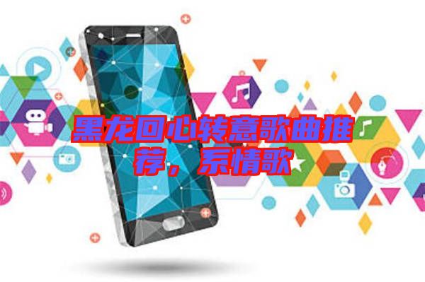 黑龍回心轉(zhuǎn)意歌曲推薦，系情歌