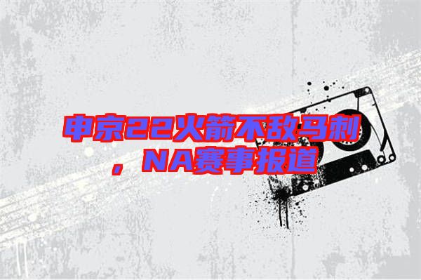 申京22火箭不敵馬刺，NA賽事報(bào)道