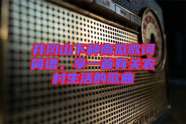 井岡山下種南瓜歌詞簡譜，享一首有關(guān)農(nóng)村生活的歌曲