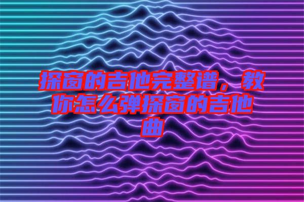 探窗的吉他完整譜，教你怎么彈探窗的吉他曲