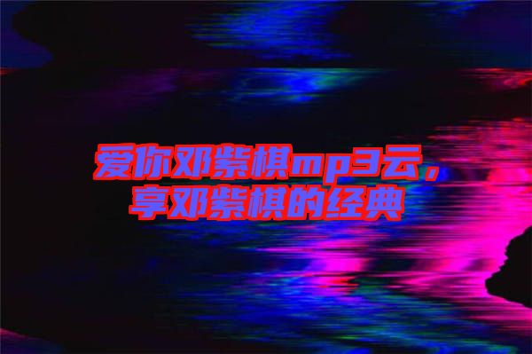 愛(ài)你鄧紫棋mp3云，享鄧紫棋的經(jīng)典