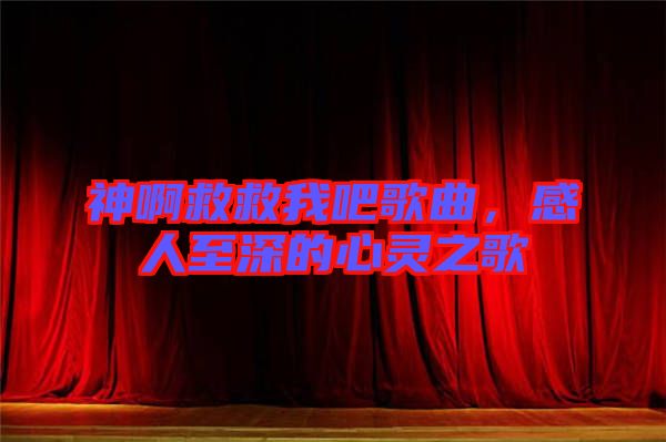 神啊救救我吧歌曲，感人至深的心靈之歌