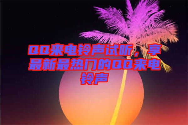 QQ來電鈴聲試聽，享最新最熱門的QQ來電鈴聲