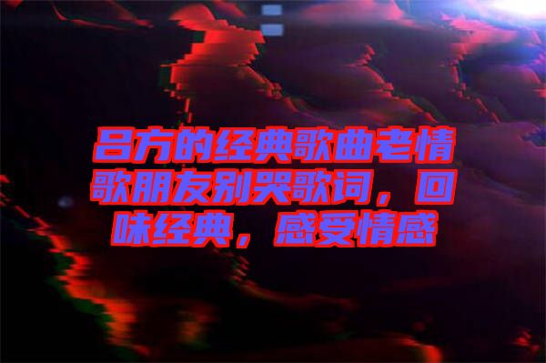呂方的經(jīng)典歌曲老情歌朋友別哭歌詞，回味經(jīng)典，感受情感