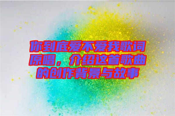 你到底愛不愛我歌詞原唱，介紹這首歌曲的創(chuàng)作背景與故事