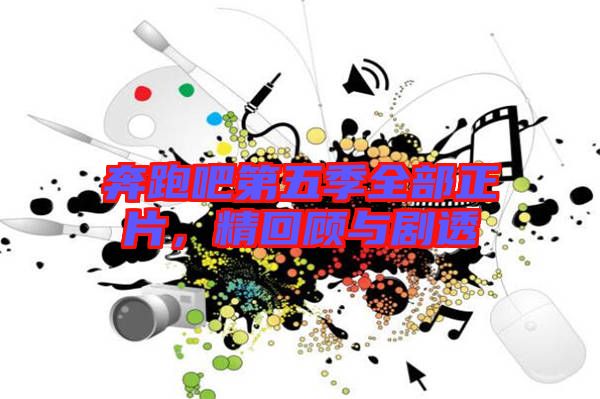 奔跑吧第五季全部正片，精回顧與劇透
