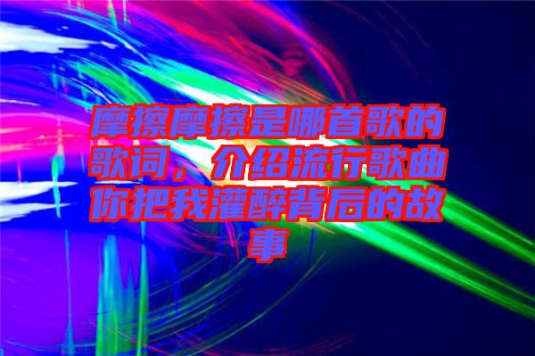 摩擦摩擦是哪首歌的歌詞，介紹流行歌曲你把我灌醉背后的故事