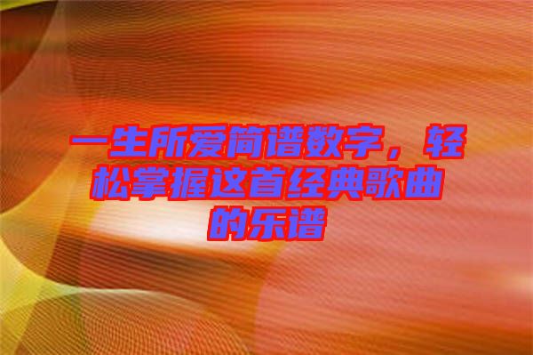 一生所愛簡(jiǎn)譜數(shù)字，輕松掌握這首經(jīng)典歌曲的樂譜