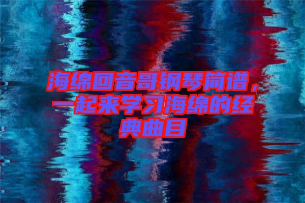 海綿回音哥鋼琴簡譜，一起來學習海綿的經(jīng)典曲目