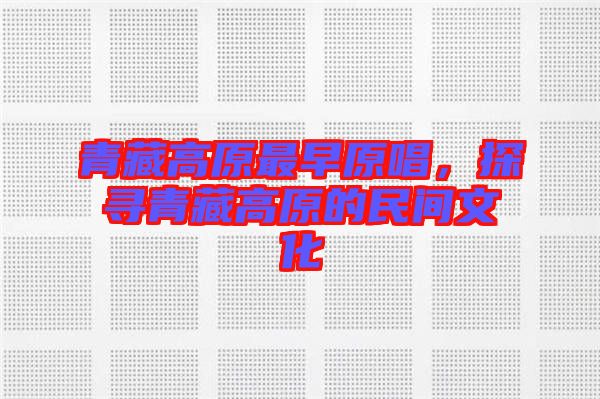 青藏高原最早原唱，探尋青藏高原的民間文化