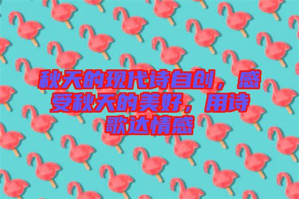 秋天的現(xiàn)代詩自創(chuàng)，感受秋天的美好，用詩歌達情感