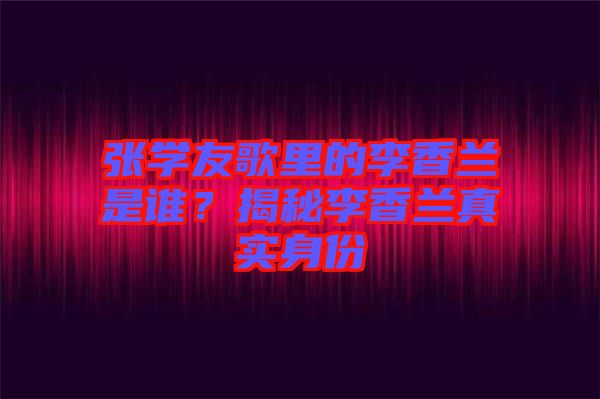 張學(xué)友歌里的李香蘭是誰？揭秘李香蘭真實(shí)身份