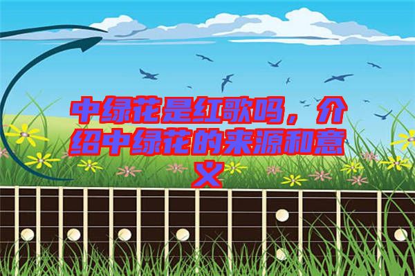 中綠花是紅歌嗎，介紹中綠花的來源和意義