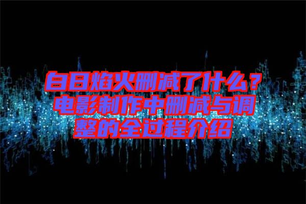 白日焰火刪減了什么？電影制作中刪減與調(diào)整的全過程介紹