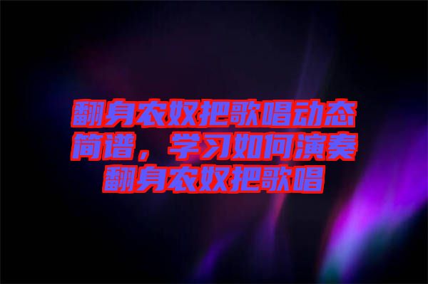 翻身農(nóng)奴把歌唱動態(tài)簡譜，學(xué)習(xí)如何演奏翻身農(nóng)奴把歌唱