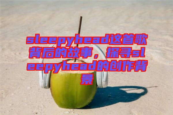 sleepyhead這首歌背后的故事，探尋sleepyhead的創(chuàng)作背景