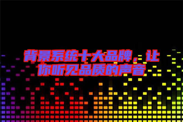 背景系統(tǒng)十大品牌，讓你聽(tīng)見(jiàn)品質(zhì)的聲音